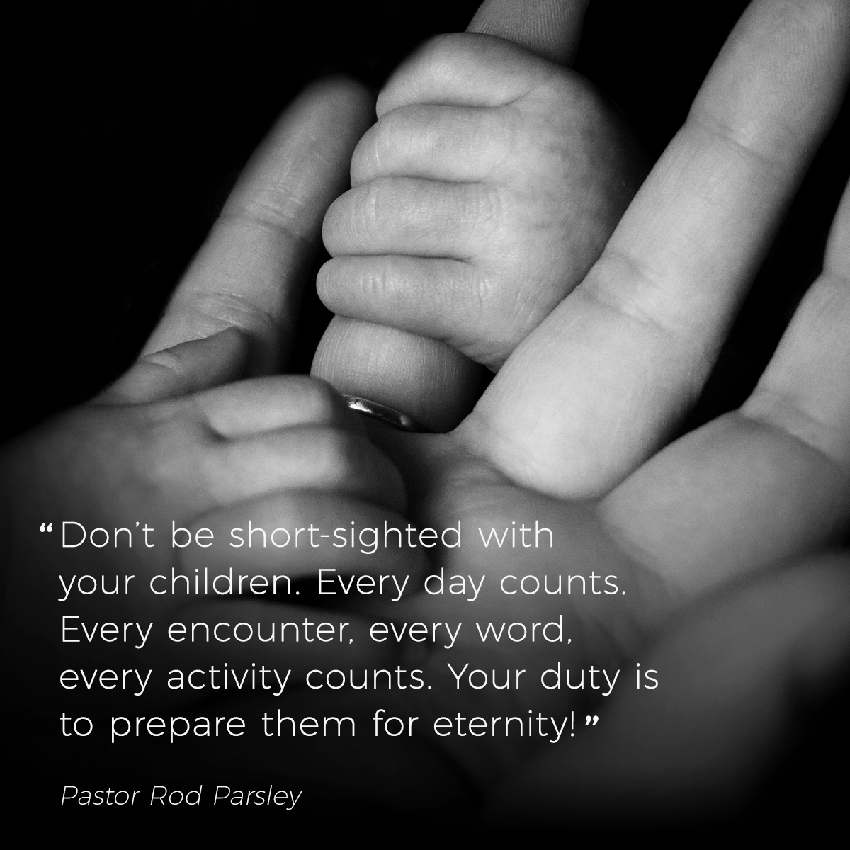 “Don’t be short-sighted with your children. Every day counts. Every encounter, every word, every activity counts. Your duty is to prepare them for eternity!” – Pastor Rod Parsley