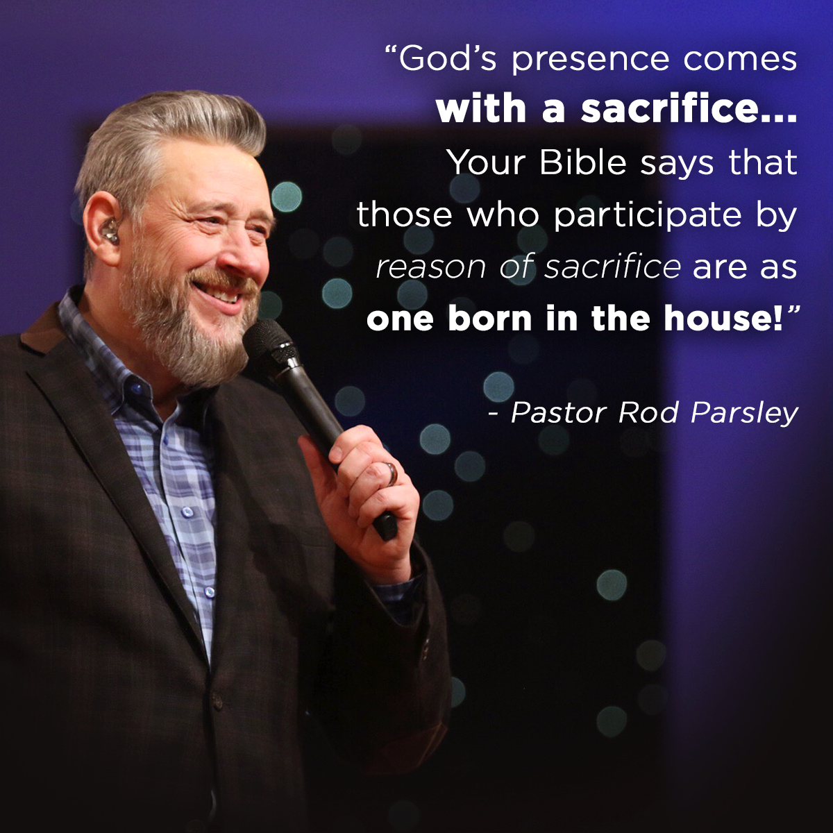 “ God’s presence comes with a sacrifice...Your Bible says that those who participate by reason of sacrifice are as one born in the house!” - Pastor Rod Parsley
