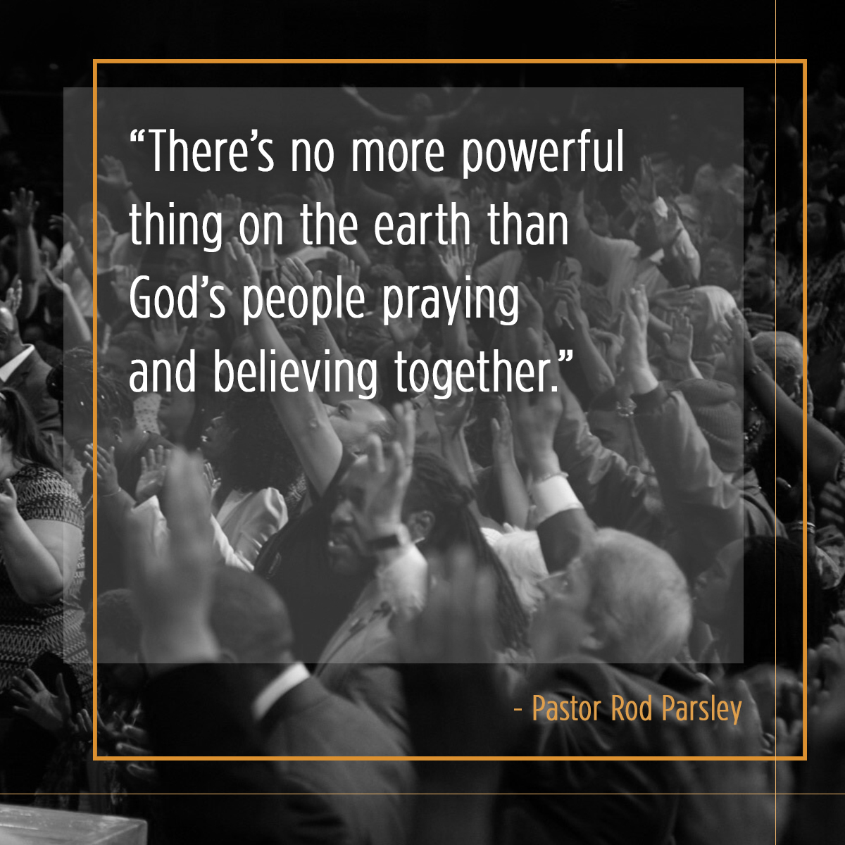“There’s no more powerful thing on the earth than God’s people praying and believing together.” – Pastor Rod Parsley