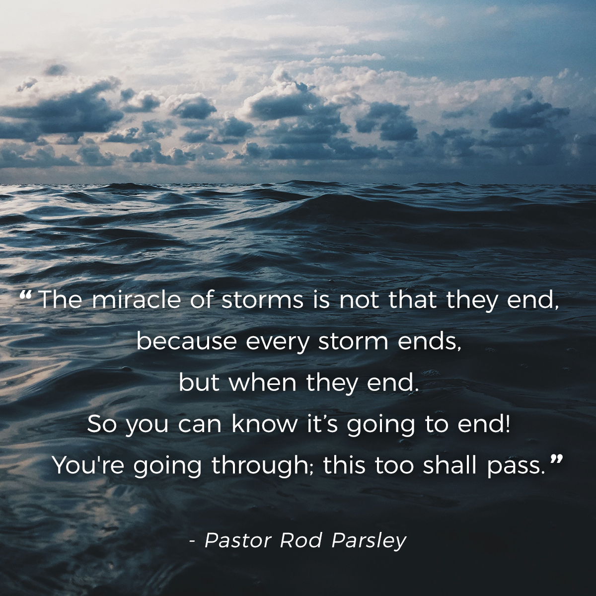 “The miracle of storms is not that they end, because every storm ends, but when they end. So you can know it’s going to end! You’re going through; this too shall pass.” – Pastor Rod Parsley