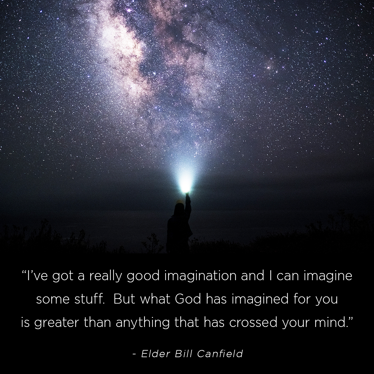 “I’ve got a really good imagination and I can imagine some stuff.  But what God has imagined for you is greater than anything that has crossed your mind.” – Elder Bill Canfield