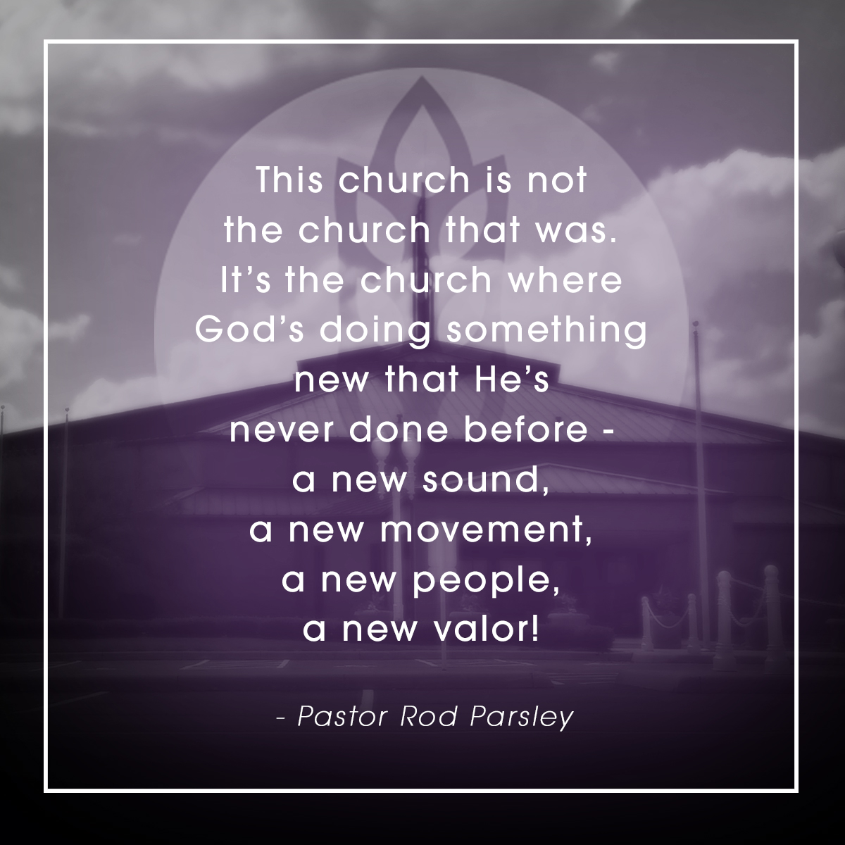“This church is not the church that was. It’s the church where God’s doing something new that He’s never done before – a new sound, a new movement, a new people, a new Valor!” – Pastor Rod Parsley