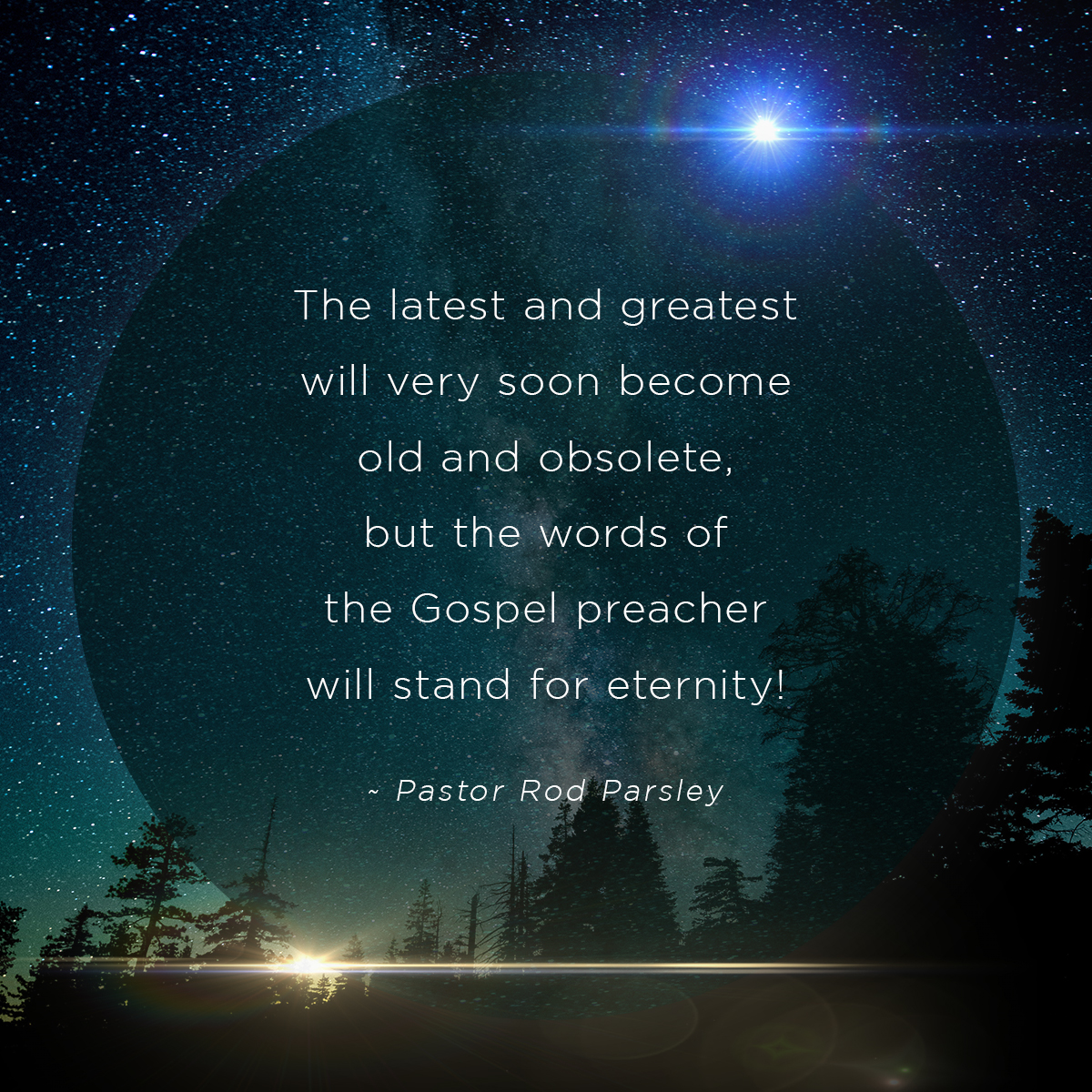 “The latest and greatest will very soon become old and obsolete, but the words of the Gospel preacher will stand for eternity!” – Pastor Rod Parsley