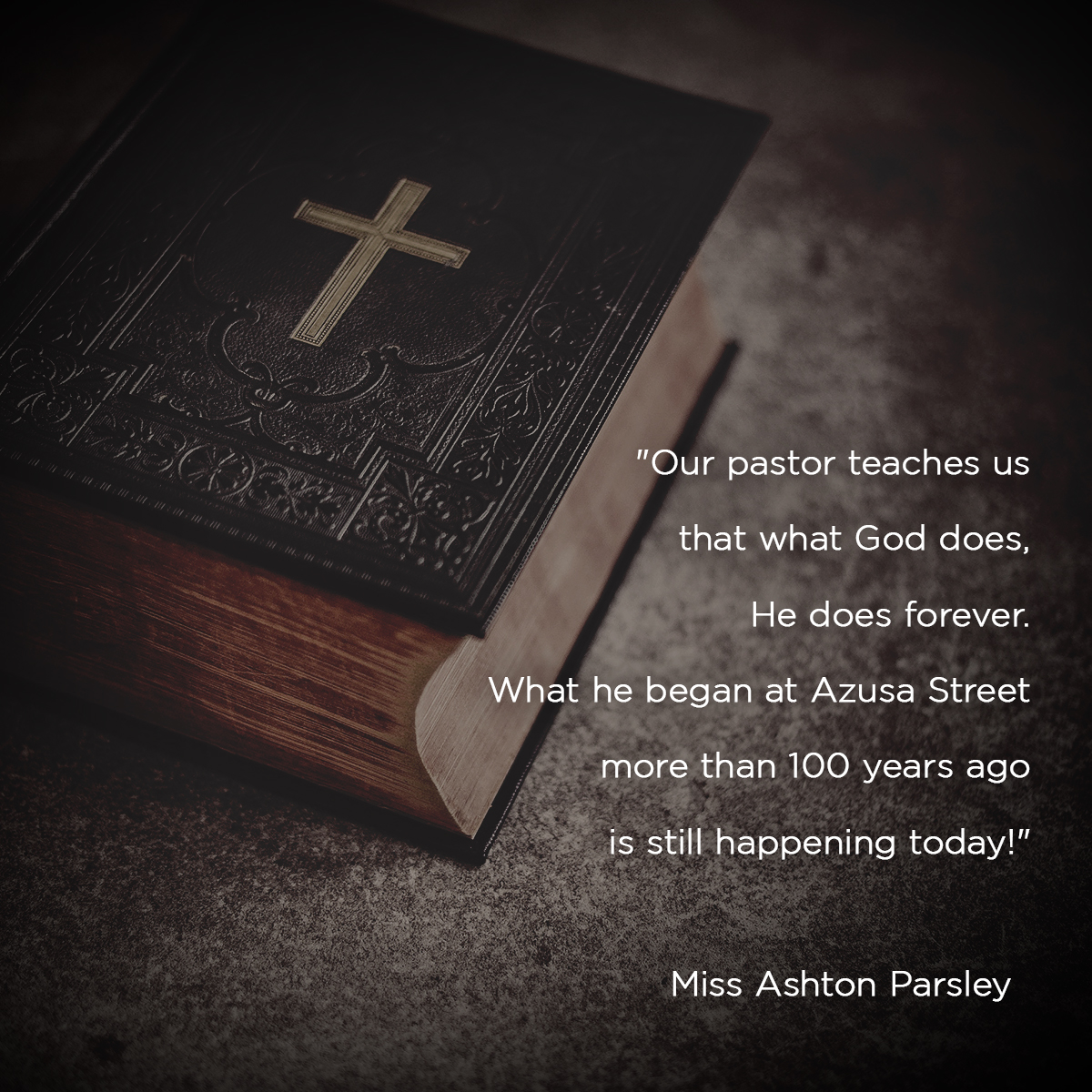 “Our pastor teaches us that what God does, He does forever. What he began at Azusa Street more than 100 years ago is still happening today!” – Miss Ashton Parsley