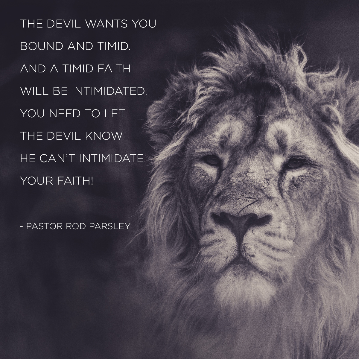 “The devil wants you bound and timid. And a timid faith will be intimidated. You need to let the devil know he can ’t intimidate your faith!” – Pastor Rod Parsley