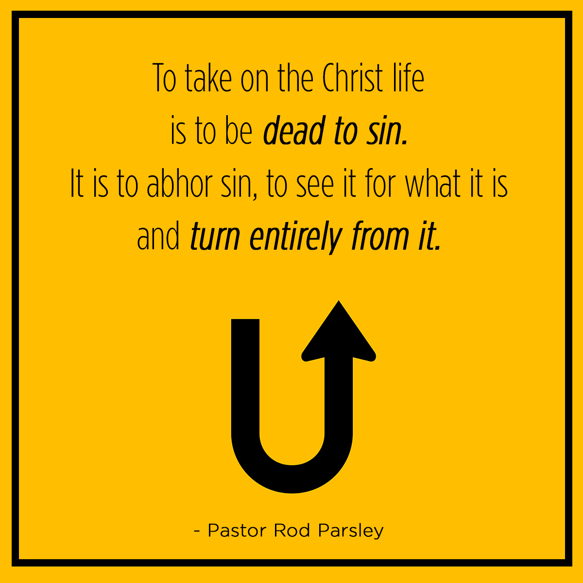 “To take on the Christ life is to be dead to sin. It is to abhor sin, to see it for what it is and turn entirely from it.” – Pastor Rod Parsley