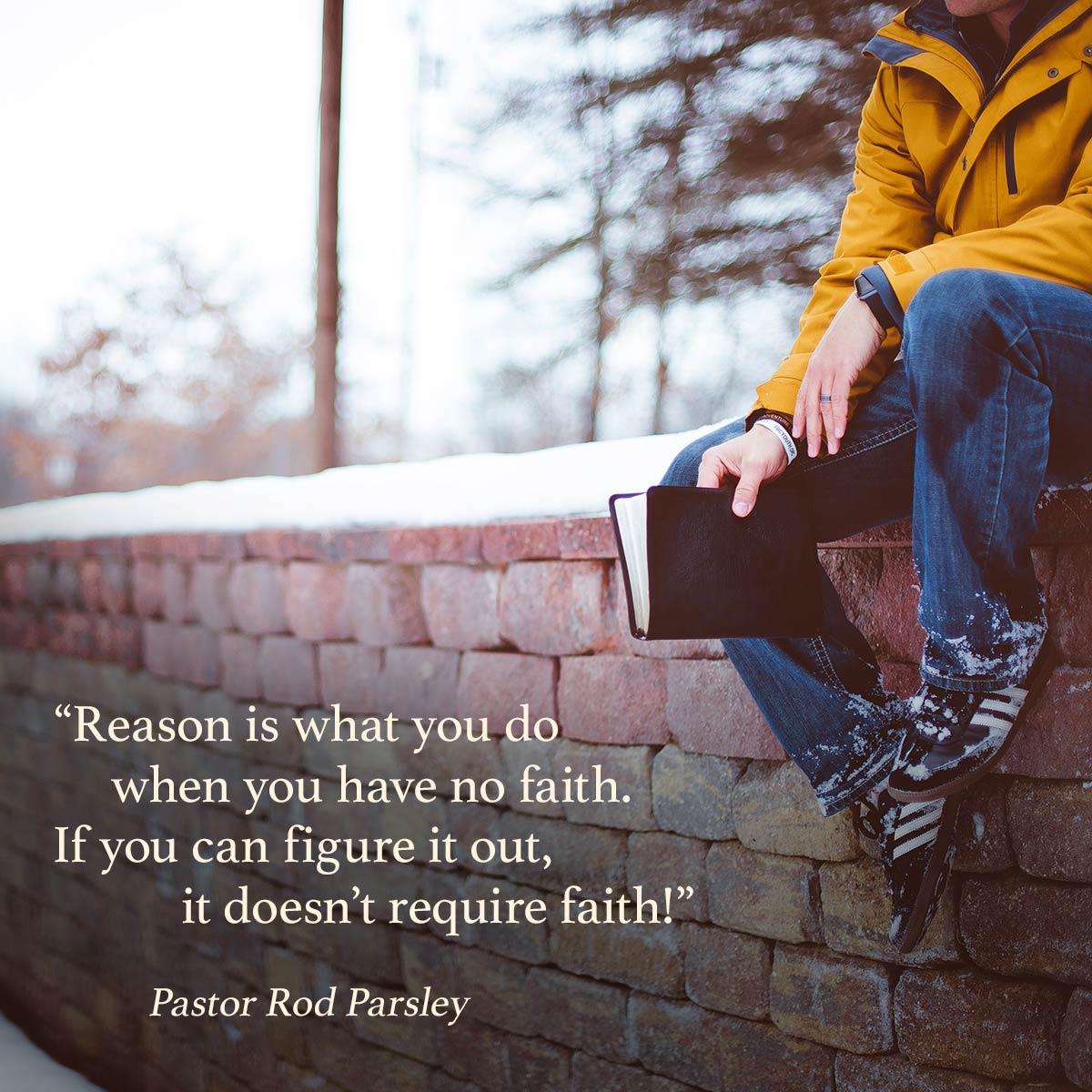“Reason is what you do when you have no faith. If you can figure it out, it doesn’t require faith!” – Pastor Rod Parsley