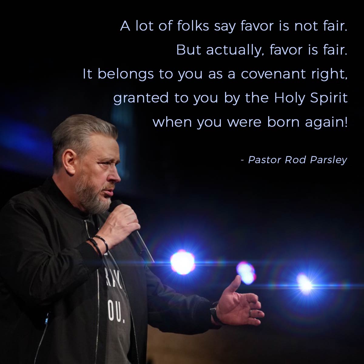 “A lot of folks say favor is not fair. But actually, favor is fair. It belongs to you as a covenant right, granted you by the Holy Spirit when you were born again!” – Pastor Rod Parsley