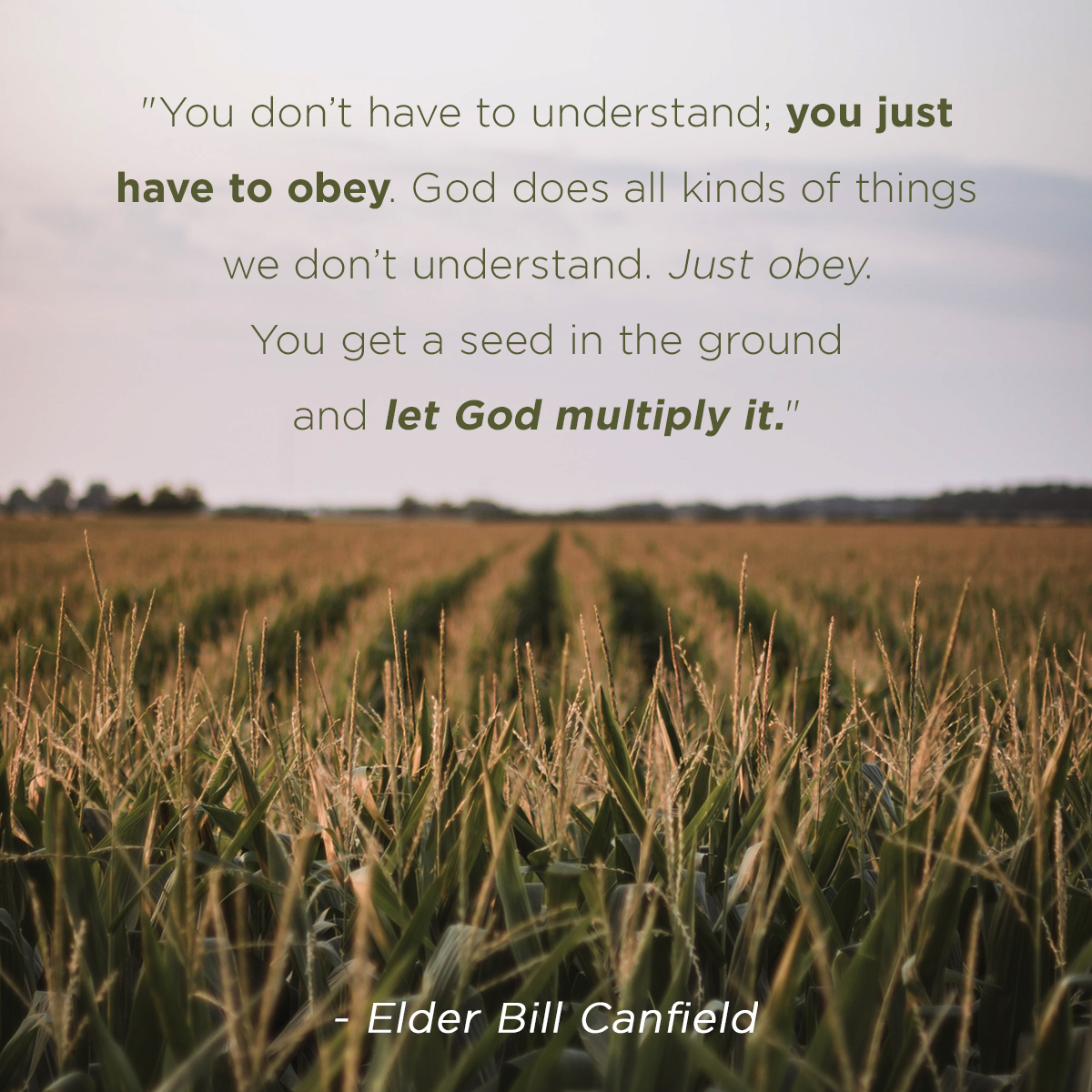 “You don’t have to understand, you just have to obey. God does all kinds of things we don’t understand. Just obey. You get a seed in the ground and let God multiply it.” – Elder Bill Canfield