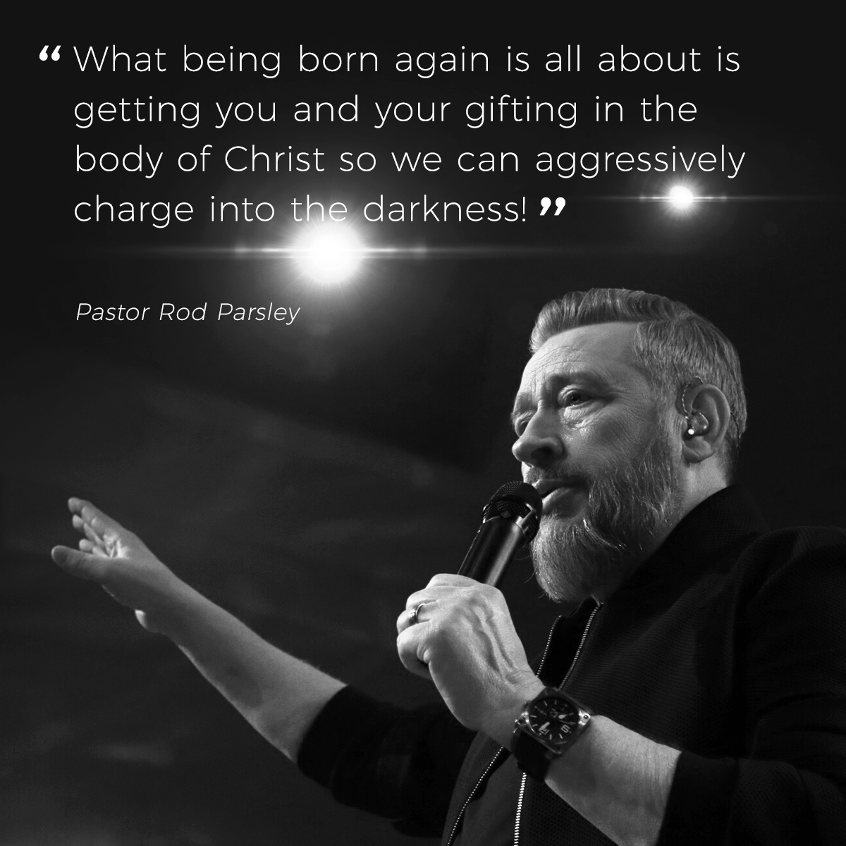 “What being born again is all about is getting you and your gifting in the body of Christ so we can aggressively charge into the darkness!” – Pastor Rod Parsley