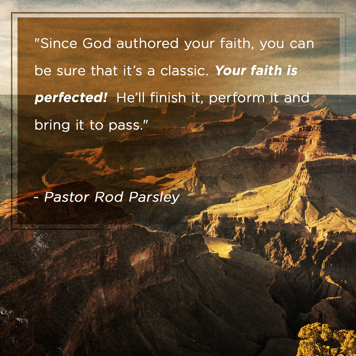 “Since God authored you faith, you can be sure that it’s a classic. Your faith is perfected! He’ll finish it, perform it and bring it to pass.” – Pastor Rod Parsley