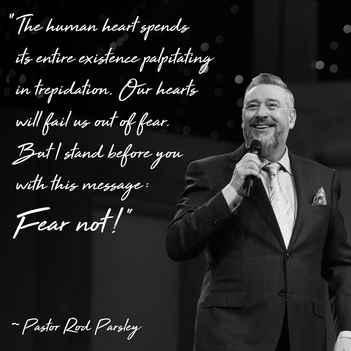 “The human heart spends its entire existence palpitating in trepidation. Our hearts will fail us out of fear. But I stand before you with this message: Fear not!” – Pastor Rod Parsley
