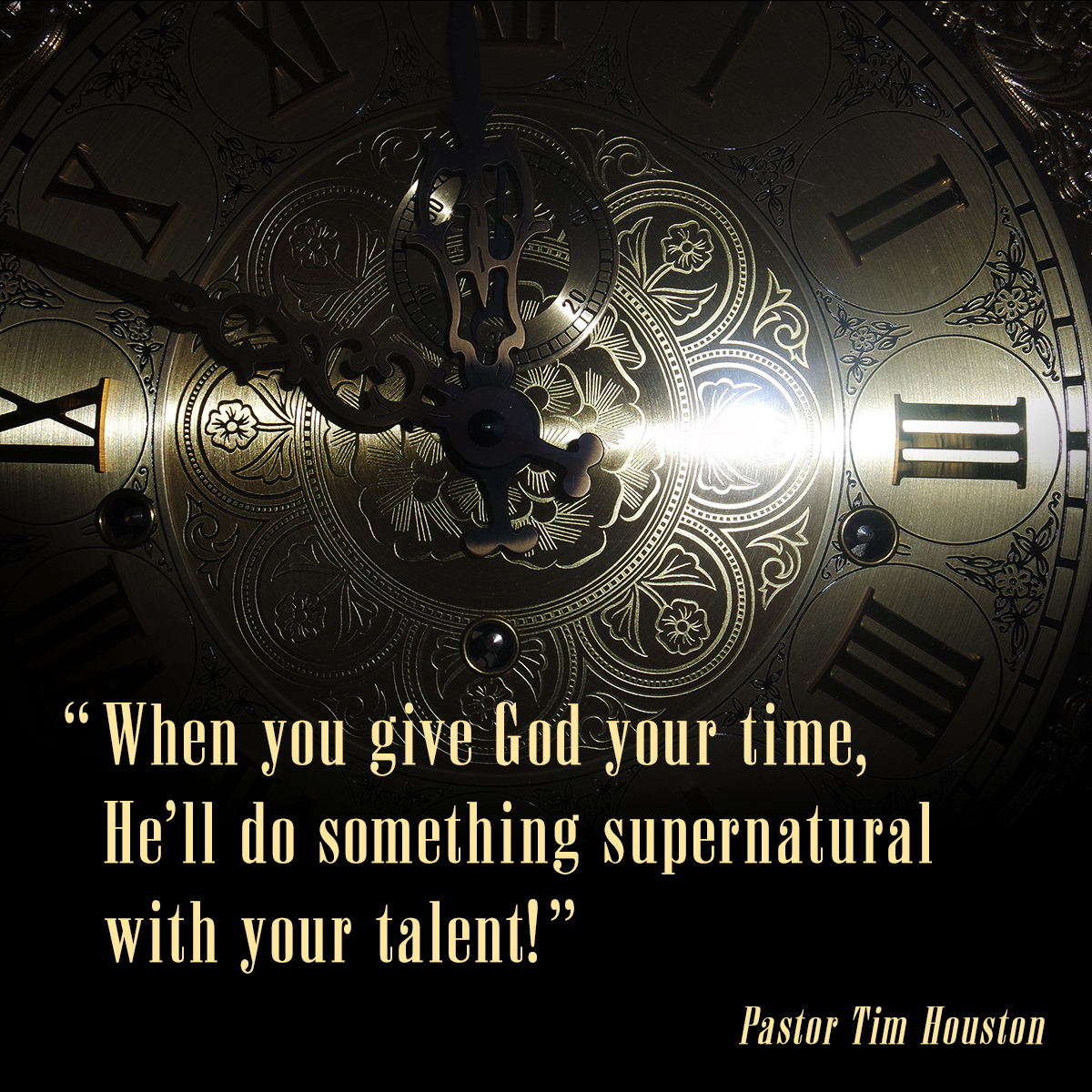 “When you give God your time, He’ll do something supernatural with your talent!” – Pastor Tim Houston