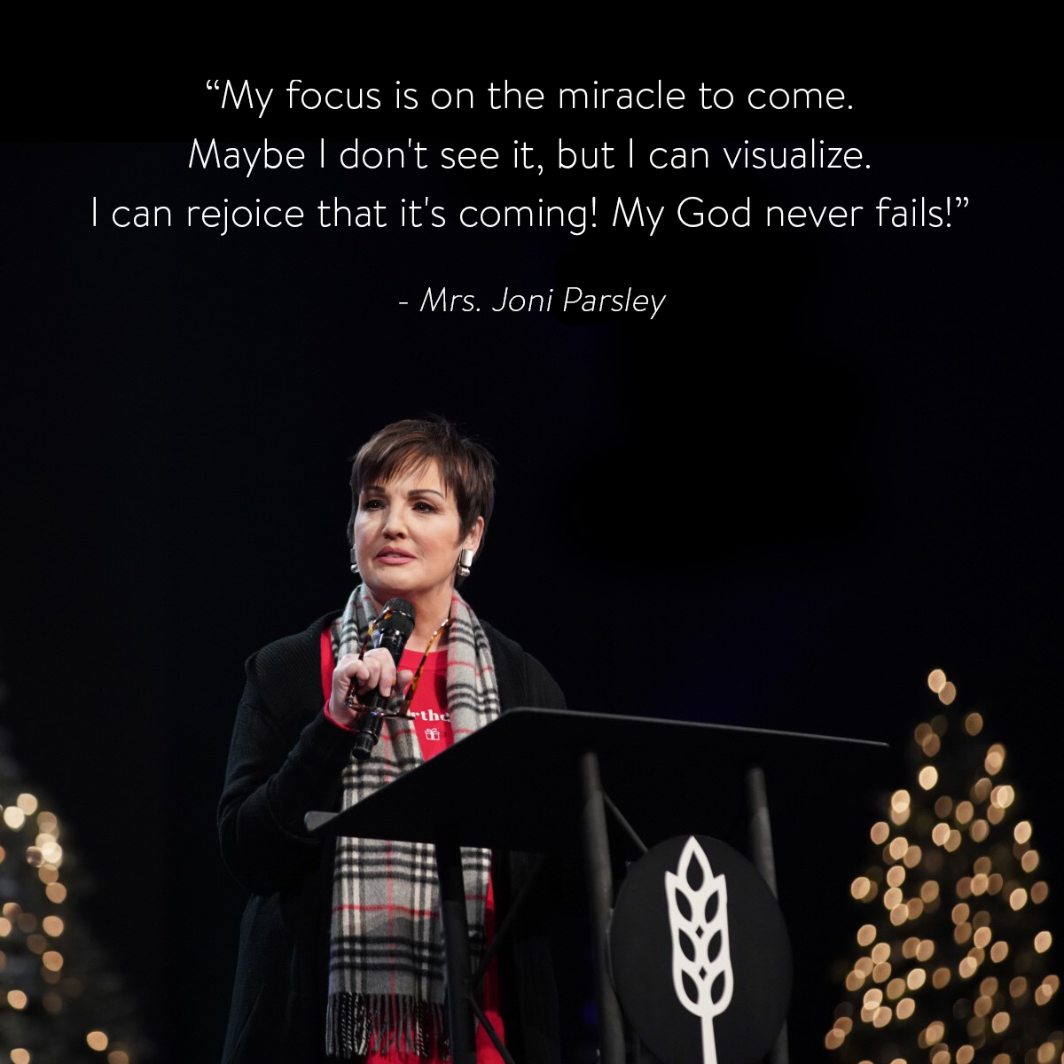 “My focus is on the miracle to come. Maybe I don't see it, but I can visualize. I can rejoice that it's coming! My God never fails” – Mrs. Joni Parsley