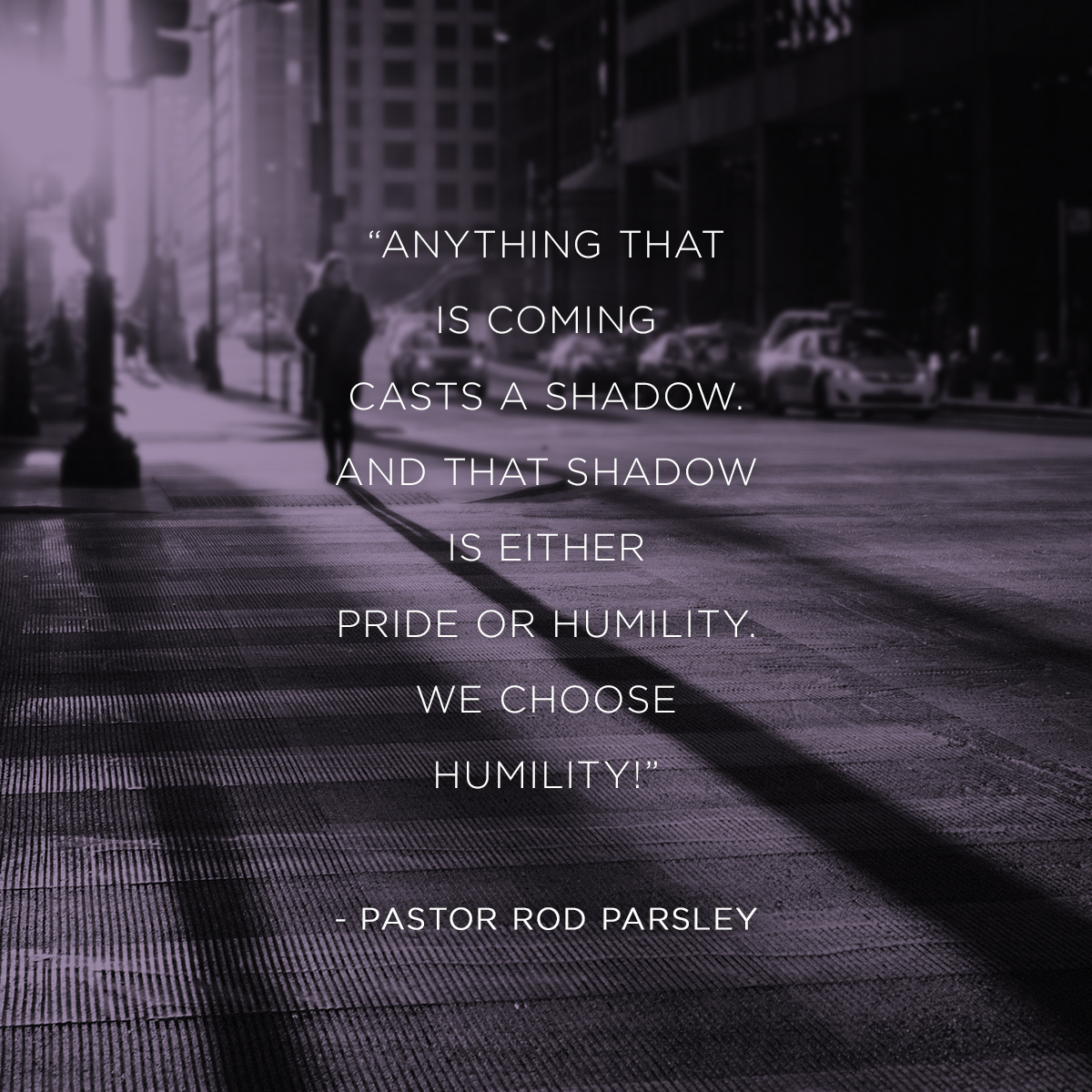 “Anything that is coming casts a shadow. And that shadow is either pride or humility. We choose humility!” – Pastor Rod Parsley