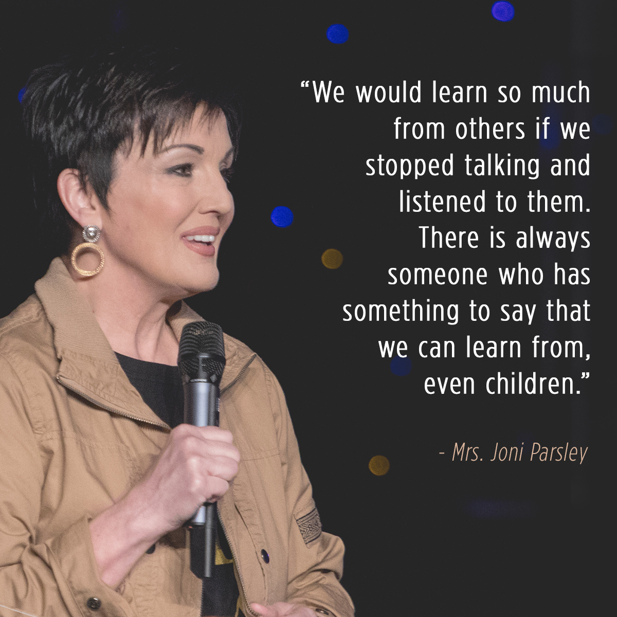 “We would learn so much from others if we stopped talking and listened to them. There is always someone who has something to say that we can learn from, even children.” – Mrs. Joni Parsley