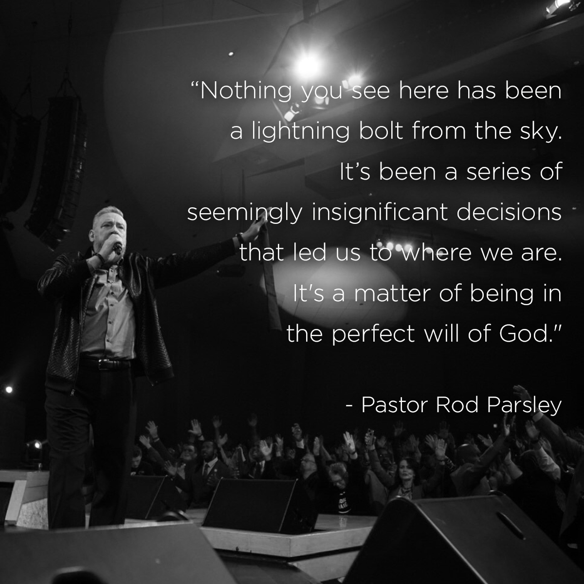 “Nothing you see here has been a lightning bolt from the sky. It’s been a series of seemingly insignificant decisions that led us to where we are. It’s a matter of being in the perfect will of God.” – Pastor Rod Parsley
