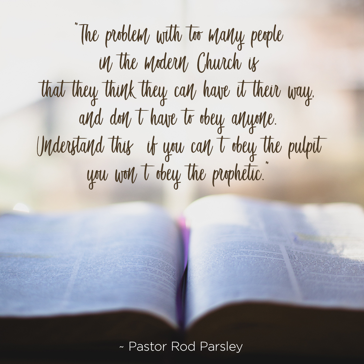“The problem with too many people in the modern Church is that they think they can have it their way, and don’t have to obey anyone. Understand this: if you can’t obey the pulpit you won’t obey the prophetic!” – Pastor Rod Parsley