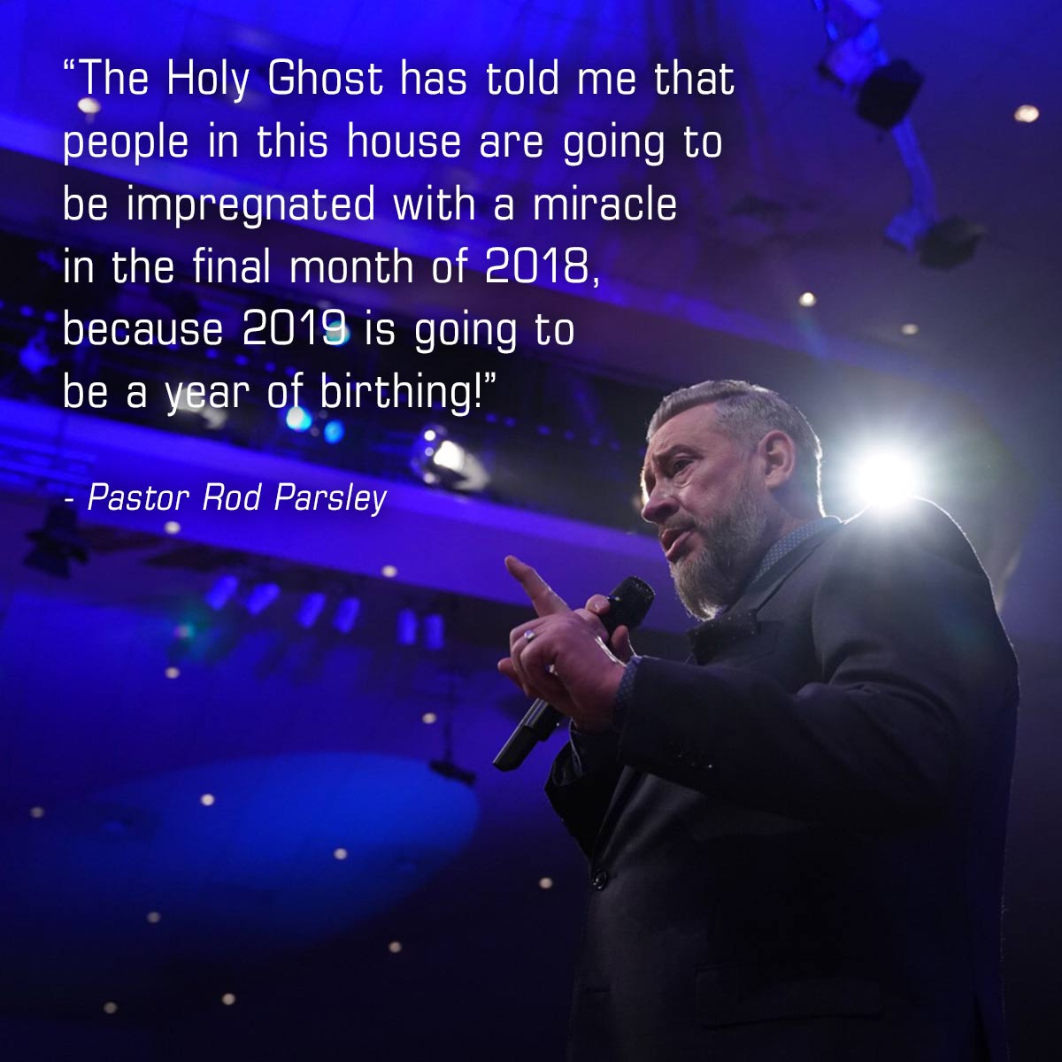 “The Holy Ghost has told me that people in this house are going to be impregnated with a miracle in the final month of 2018, because 2019 is going to be a year of birthing!” – Pastor Rod Parsley