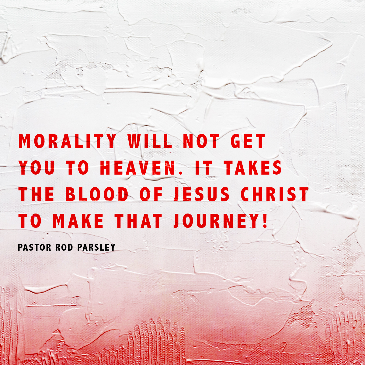 “Morality will not get you to Heaven. It takes the blood of Jesus Christ to make that journey!” – Pastor Rod Parsley