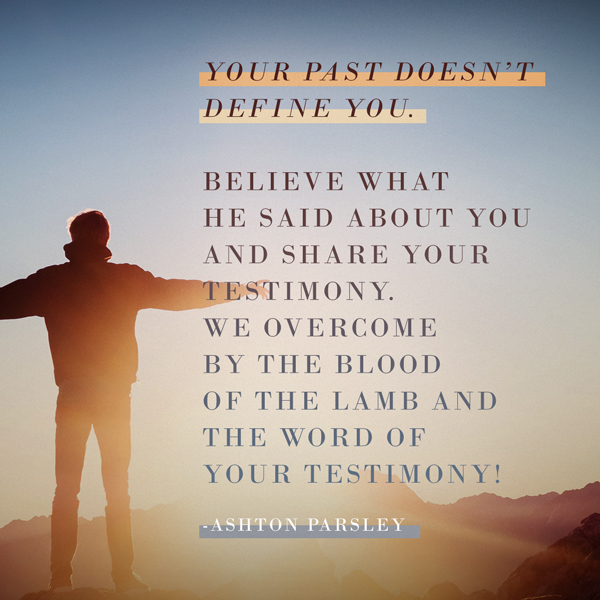 “Your past doesn’t define you. Believe what He said about you and share your testimony. We overcome by the blood of the lamb and the word of your testimony!” – Miss Ashton Parsley