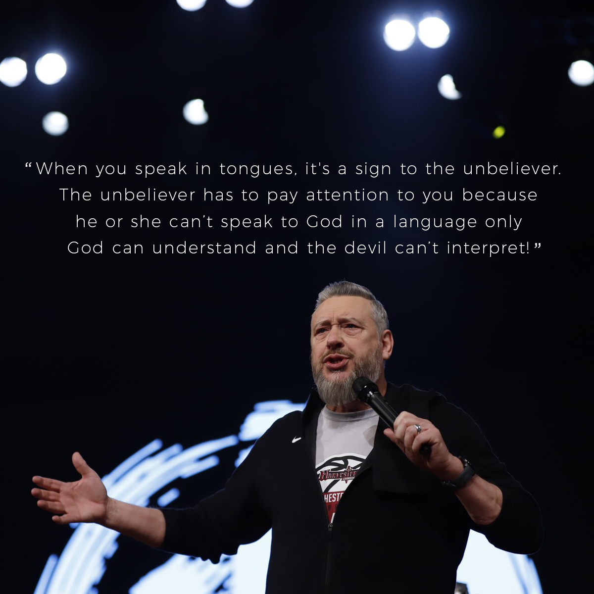 “When you speak in tongues, it's a sign to the unbeliever. The unbeliever has to pay attention to you because he or she can’t speak to God in a language only God can understand and the devil can’t interpret!” – Pastor Rod Parsley