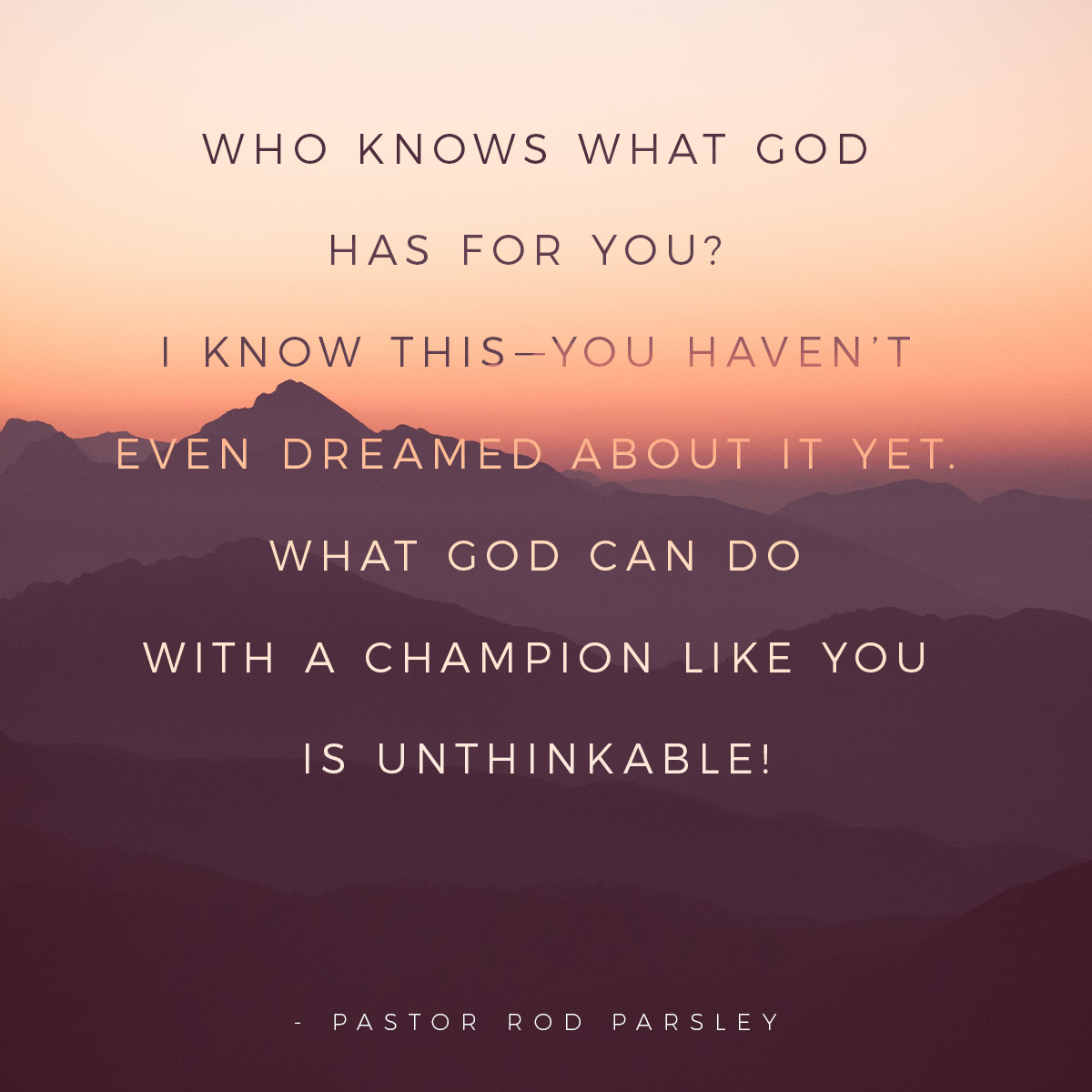 “Who knows what God has for you?  I know this—you haven’t even dreamed about it yet. What God can do with a champion like you is unthinkable!” – Pastor Rod Parsley