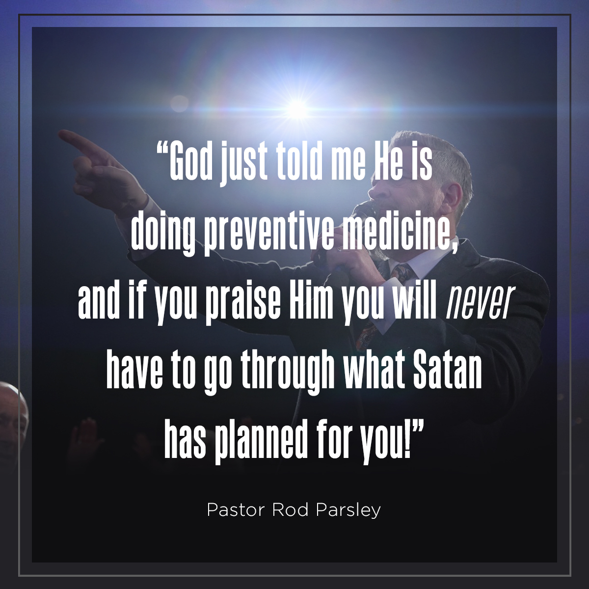 “God just told me He is doing preventive medicine, and if you praise Him you will never have to go through what Satan has planned for you!” – Pastor Rod Parsley