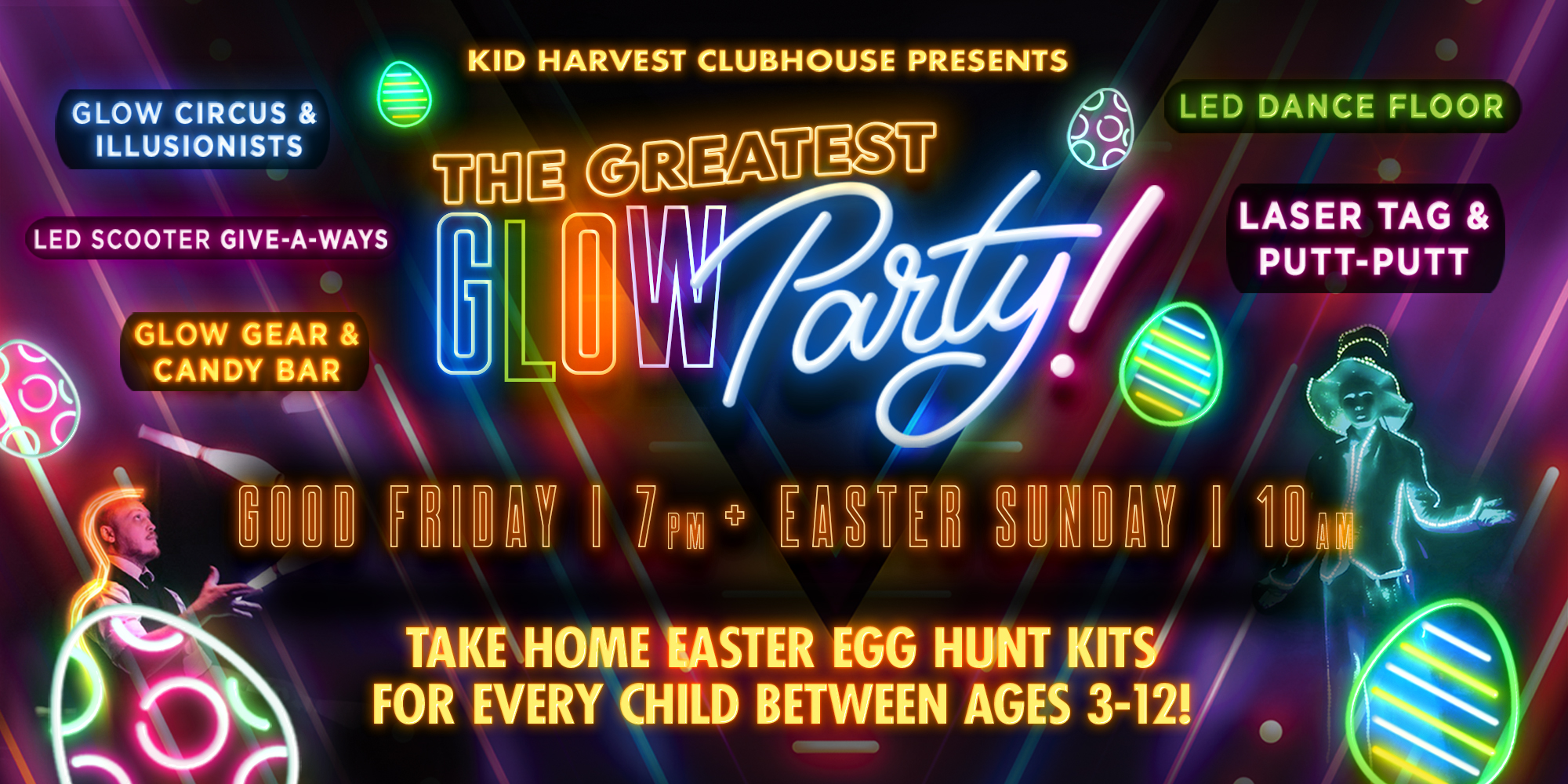 Kid Harvest Clubhouse Presents the Greatest Glow Party! Glow Circus & Illusionists Led Scooter Give-a-ways Glow Gear & Candy Bar Led Dance Floor Laser Tag & Putt-putt Good Friday 7 Pm + Easter Sunday 10am Take Home Easter Egg Hunt Kits for Every Child Between Ages 3-12!