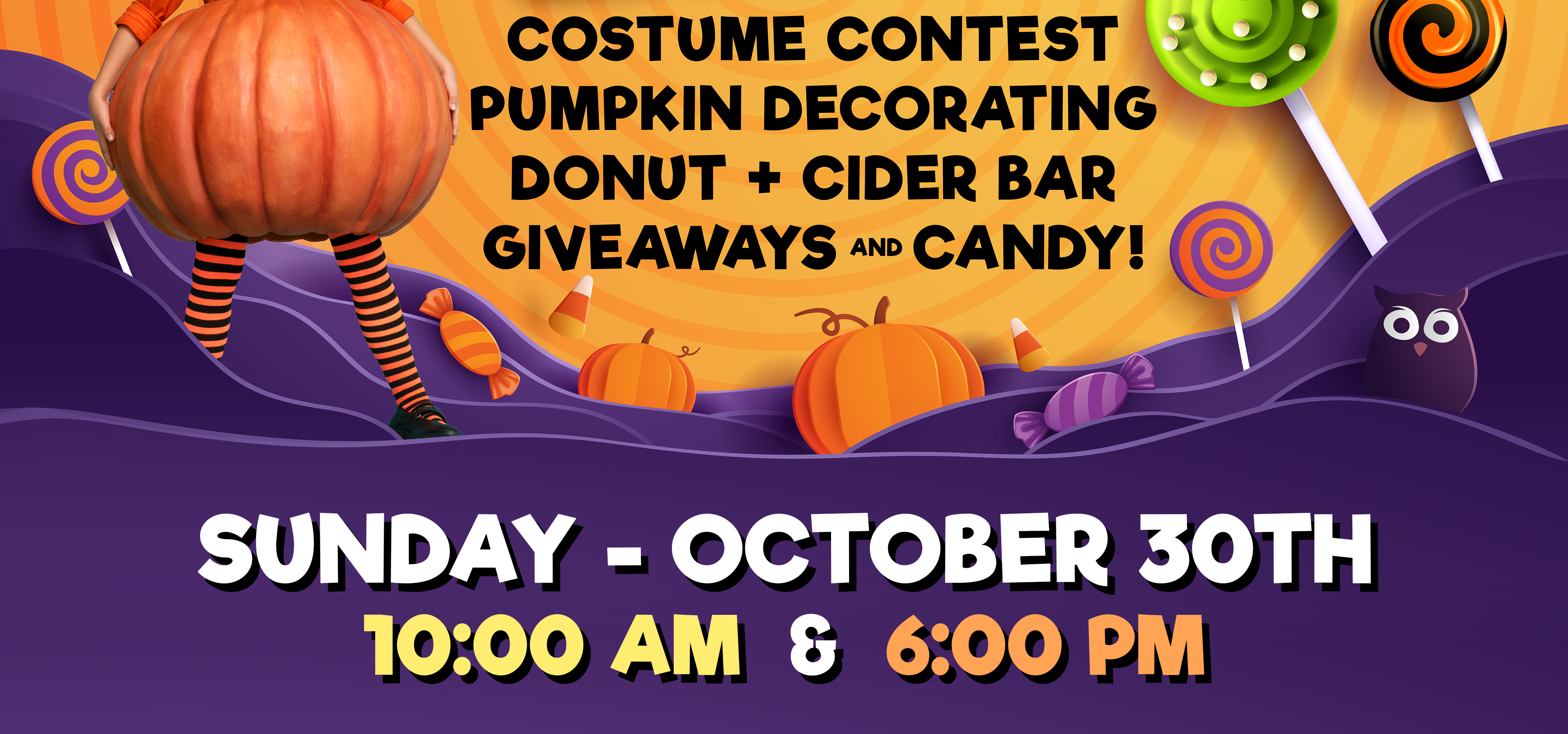 Costume Contest Pumpkin Decorating Donut + Cider Bar Giveaways and Candy! Sunday - October 30th 10:00 Am & 6:00 Pm