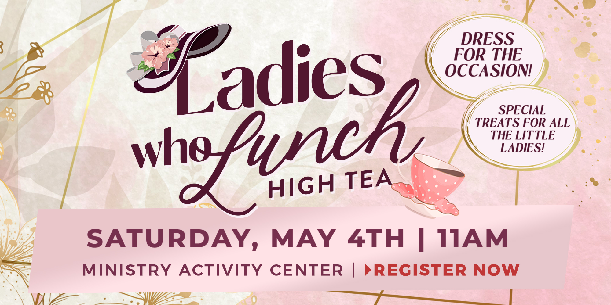 Ladies Who Lunch High Tea Dress for the Occasion! Special Treats for all the little ladies! Saturday, May 4th | 11am Ministry Activity Center | Register Now