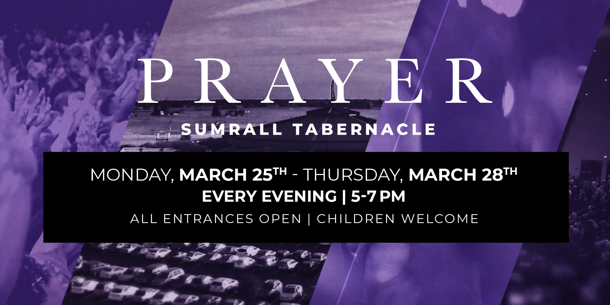 Prayer Sumrall Tabernacle Monday, March 25th - Thursday, March 28th Every Evening 5-7pm All Entrances Open | Children Welcome